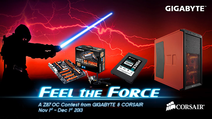 019 GIGABYTE เปิดตัวกิจกรรมการแข่งขัน ‘Feel the Force’ Z87 OC Contest  ร่วมเปิดประสบการณ์กับ ‘Haswell’ ผู้ชนะจะได้รับเมนบอร์ด GIGABYTE Z87X OC Force และผลิตภัณฑ์โซลิดสเตจไดร์ฟ Corsair Force SSD / พีซีเคส Graphite Series Chassis เป็นของรางวัล